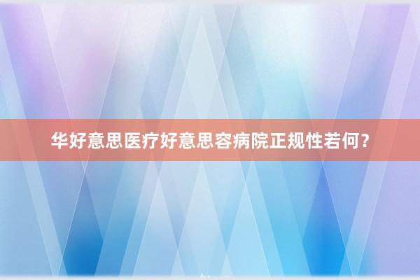 华好意思医疗好意思容病院正规性若何？